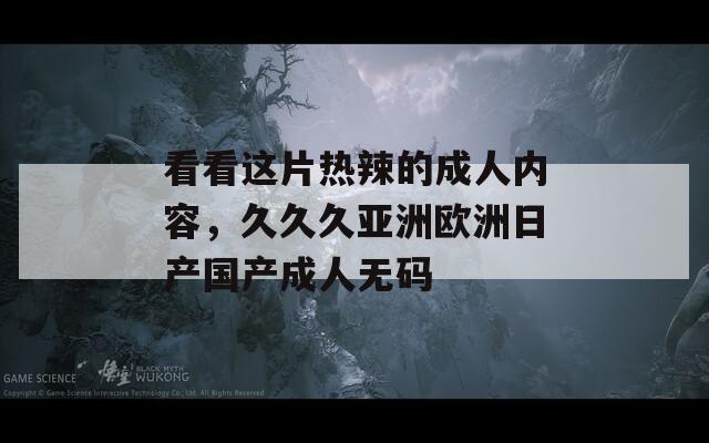 看看这片热辣的成人内容，久久久亚洲欧洲日产国产成人无码