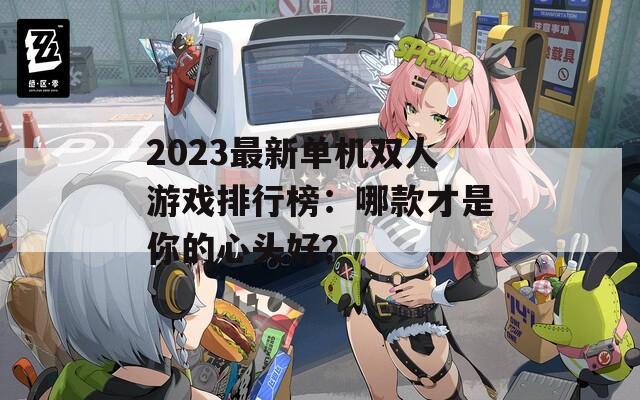 2023最新单机双人游戏排行榜：哪款才是你的心头好？