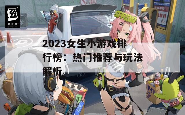 2023女生小游戏排行榜：热门推荐与玩法解析