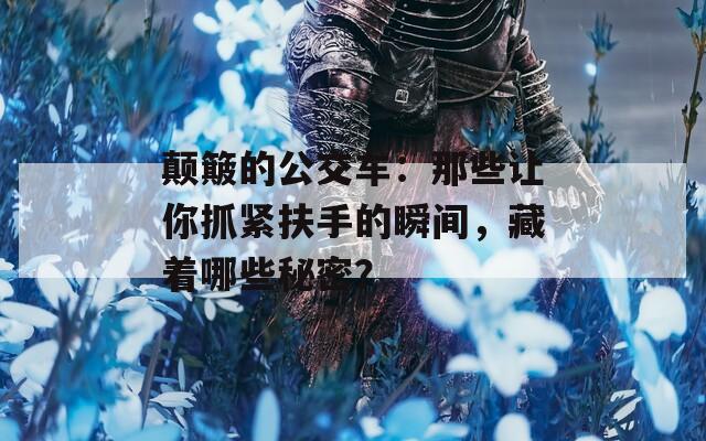 颠簸的公交车：那些让你抓紧扶手的瞬间，藏着哪些秘密？