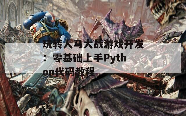 玩转人马大战游戏开发：零基础上手Python代码教程