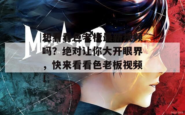 想看看色老板最新视频吗？绝对让你大开眼界，快来看看色老板视频！