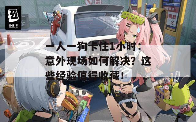 一人一狗卡住1小时：意外现场如何解决？这些经验值得收藏！