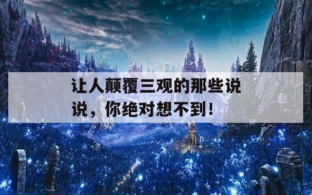 让人颠覆三观的那些说说，你绝对想不到！