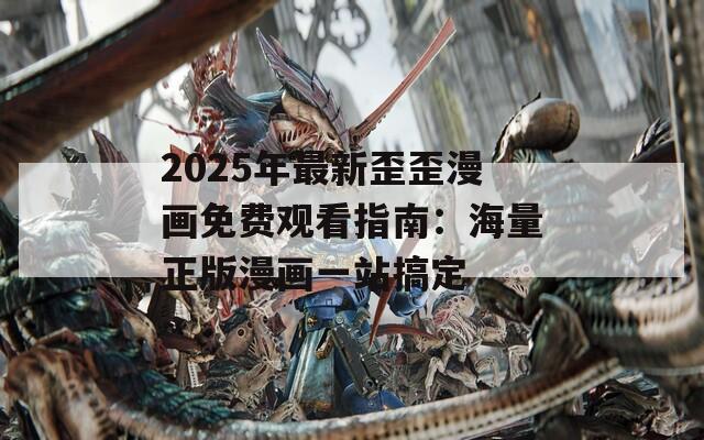 2025年最新歪歪漫画免费观看指南：海量正版漫画一站搞定