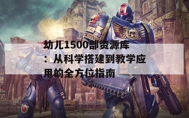 幼儿1500部资源库：从科学搭建到教学应用的全方位指南