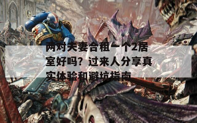 两对夫妻合租一个2居室好吗？过来人分享真实体验和避坑指南