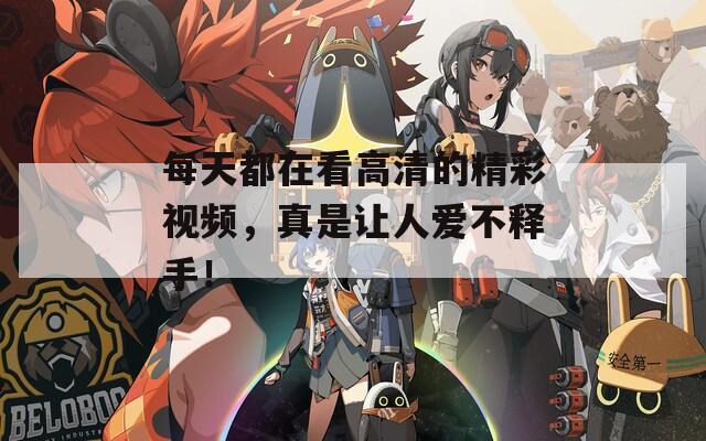 每天都在看高清的精彩视频，真是让人爱不释手！