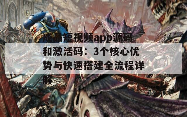 成品短视频app源码和激活码：3个核心优势与快速搭建全流程详解