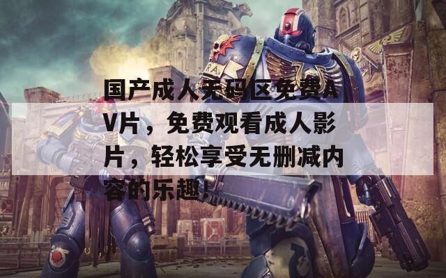 国产成人无码区免费AV片，免费观看成人影片，轻松享受无删减内容的乐趣！