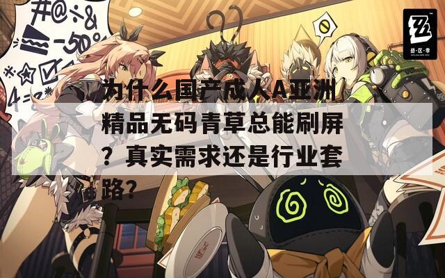 为什么国产成人A亚洲精品无码青草总能刷屏？真实需求还是行业套路？