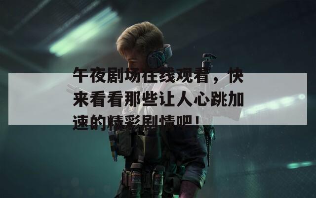 午夜剧场在线观看，快来看看那些让人心跳加速的精彩剧情吧！