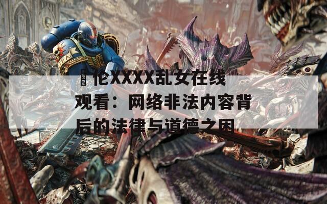 亂伦XXXX乱女在线观看：网络非法内容背后的法律与道德之困