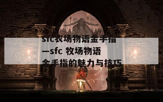 sfc农场物语金手指—sfc 牧场物语 金手指的魅力与技巧