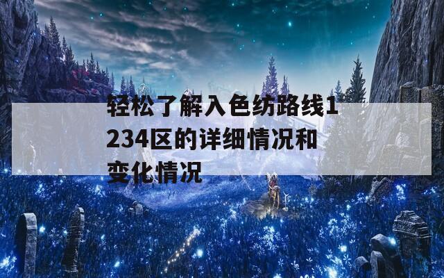 轻松了解入色纺路线1234区的详细情况和变化情况