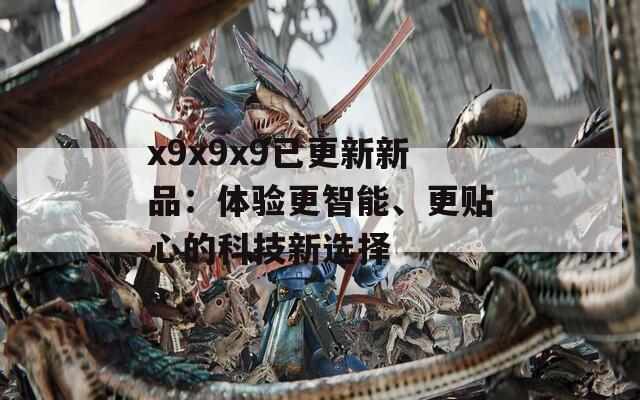 x9x9x9已更新新品：体验更智能、更贴心的科技新选择