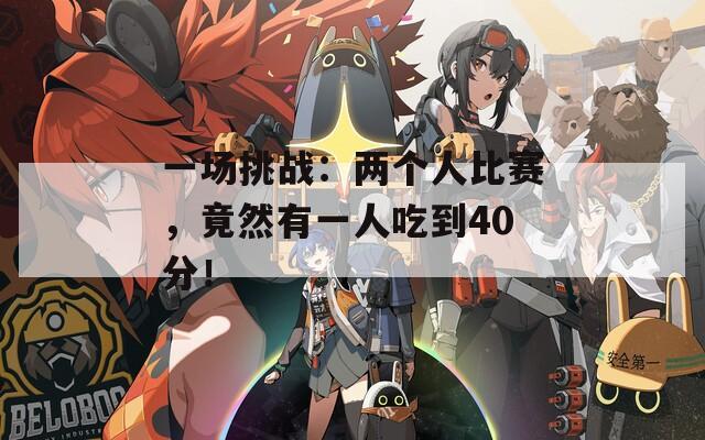 一场挑战：两个人比赛，竟然有一人吃到40分！
