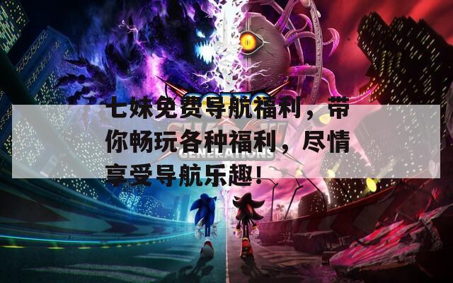 七妹免费导航福利，带你畅玩各种福利，尽情享受导航乐趣！