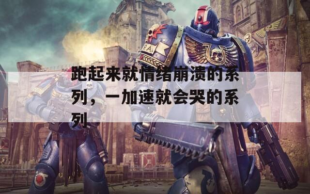 跑起来就情绪崩溃的系列，一加速就会哭的系列