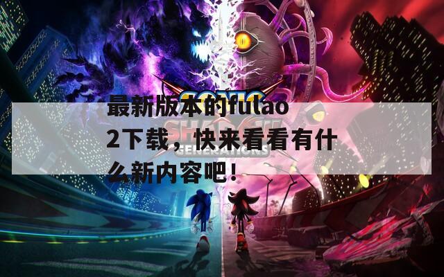 最新版本的fulao2下载，快来看看有什么新内容吧！
