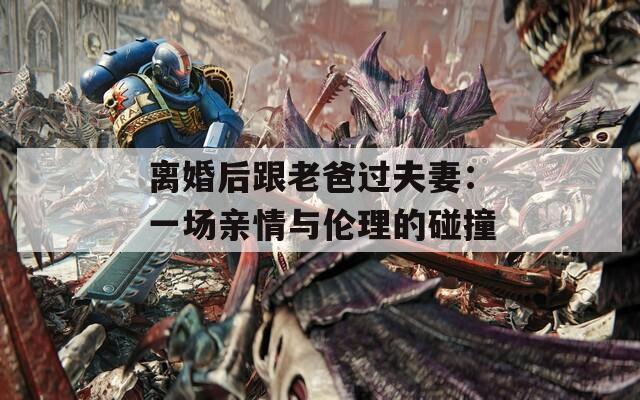 离婚后跟老爸过夫妻：一场亲情与伦理的碰撞