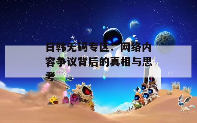 日韩无码专区：网络内容争议背后的真相与思考