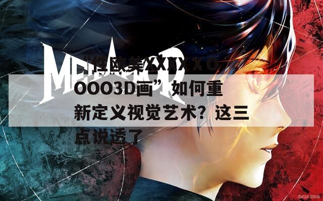 “性欧美XXXXⅩOOOO3D画”如何重新定义视觉艺术？这三点说透了