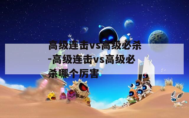 高级连击vs高级必杀-高级连击vs高级必杀哪个厉害