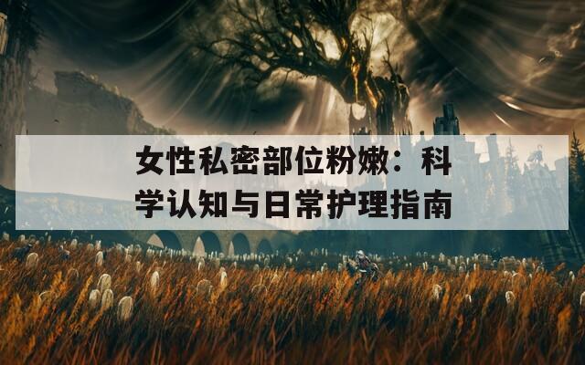 女性私密部位粉嫩：科学认知与日常护理指南