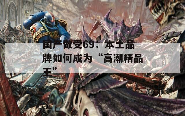 国产做受69：本土品牌如何成为“高潮精品王”