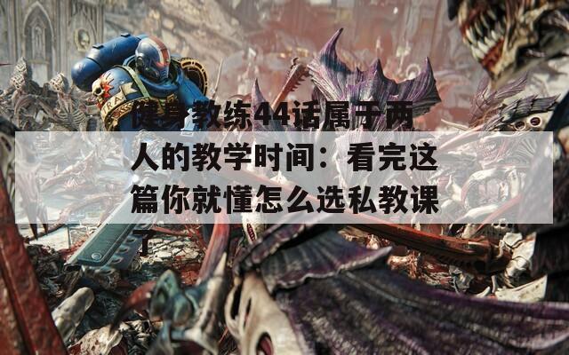 健身教练44话属于两人的教学时间：看完这篇你就懂怎么选私教课了