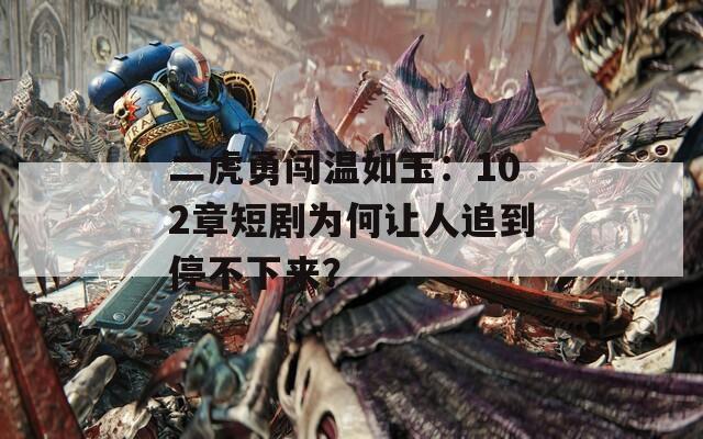 二虎勇闯温如玉：102章短剧为何让人追到停不下来？