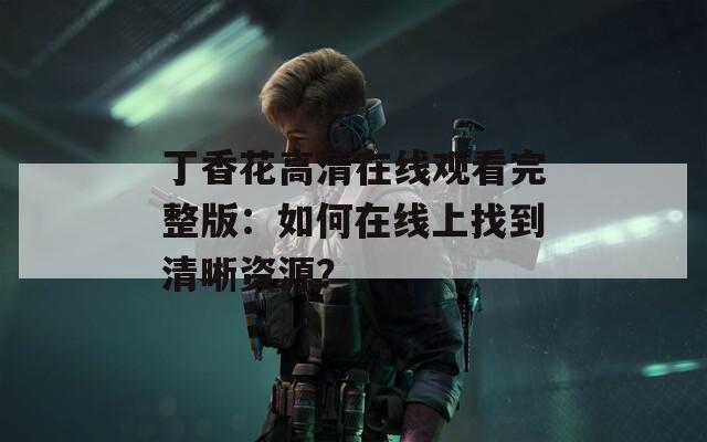丁香花高清在线观看完整版：如何在线上找到清晰资源？