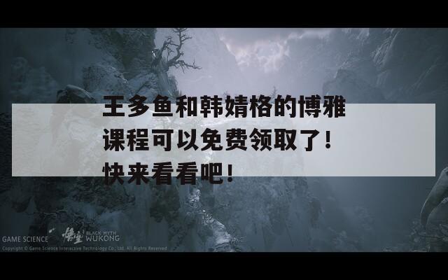 王多鱼和韩婧格的博雅课程可以免费领取了！快来看看吧！