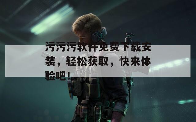 污污污软件免费下载安装，轻松获取，快来体验吧！