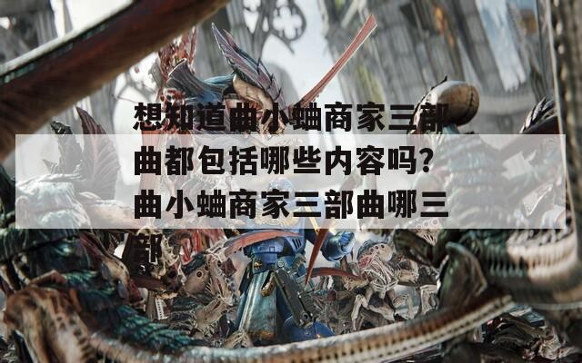 想知道曲小蛐商家三部曲都包括哪些内容吗？曲小蛐商家三部曲哪三部