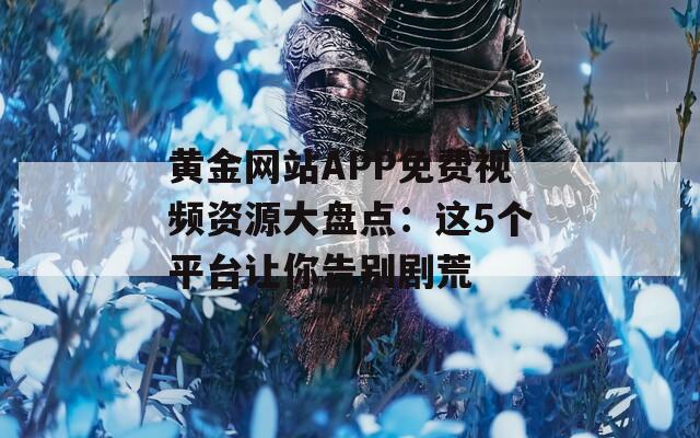 黄金网站APP免费视频资源大盘点：这5个平台让你告别剧荒