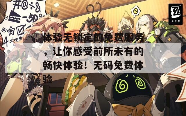 体验无锁定的免费服务，让你感受前所未有的畅快体验！无码免费体验