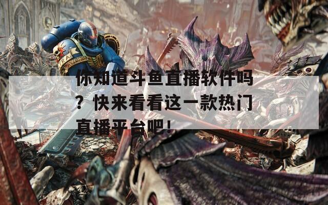你知道斗鱼直播软件吗？快来看看这一款热门直播平台吧！