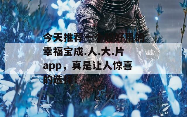 今天推荐一个超好用的幸福宝成.人.大.片app，真是让人惊喜的选择！