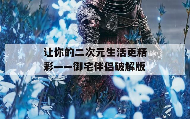 让你的二次元生活更精彩——御宅伴侣破解版
