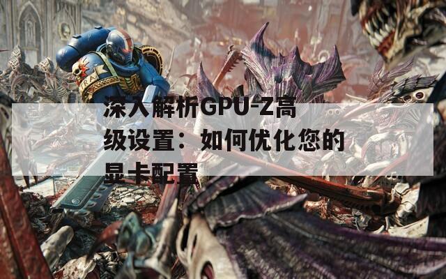 深入解析GPU-Z高级设置：如何优化您的显卡配置