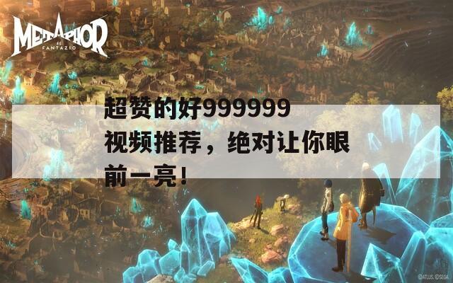 超赞的好999999视频推荐，绝对让你眼前一亮！