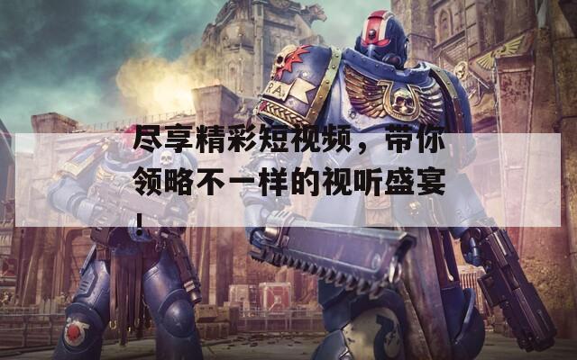 尽享精彩短视频，带你领略不一样的视听盛宴！