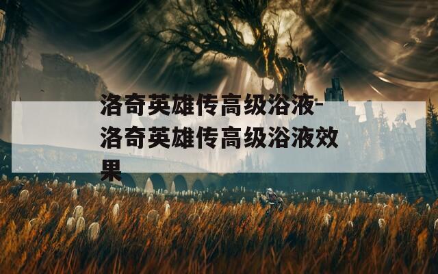 洛奇英雄传高级浴液-洛奇英雄传高级浴液效果