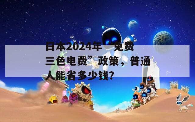 日本2024年“免费三色电费”政策，普通人能省多少钱？