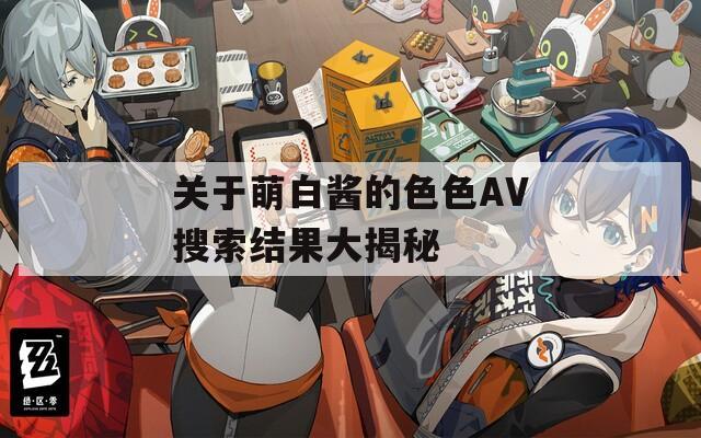 关于萌白酱的色色AV搜索结果大揭秘