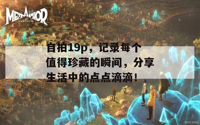 自拍19p，记录每个值得珍藏的瞬间，分享生活中的点点滴滴！