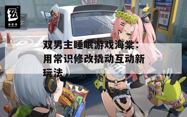 双男主睡眠游戏海棠：用常识修改撬动互动新玩法