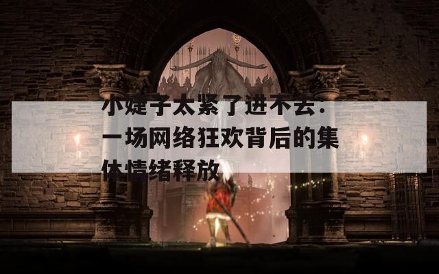 小婕子太紧了进不去：一场网络狂欢背后的集体情绪释放